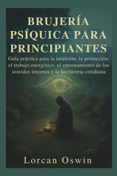 BRUJERÍA PSÍQUICA PARA PRINCIPIANTES: Guía práctica para la intuición, la protección, el trabajo energético, el entrenamiento de los sentidos internos y la hechicería cotidiana (Spanish Edition)