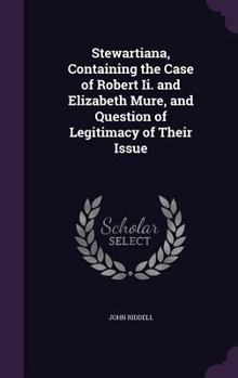 Hardcover Stewartiana, Containing the Case of Robert Ii. and Elizabeth Mure, and Question of Legitimacy of Their Issue Book