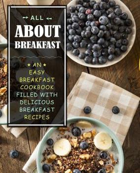 All About Breakfast: An Easy Breakfast Cookbook Filled With Delicious Breakfast Recipes (2nd Edition)