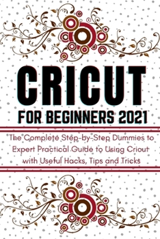 Paperback CRICUT FOR BEGINNERS 2021: The Complete Step-by-Step Dummies to Expert Practical Guide to Using Cricut with Useful Hacks, Tips and Tricks Book