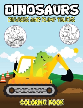 Dinosaurs Diggers And Dump Trucks Coloring Book: Dinosaurs Diggers And Dump Trucks Coloring Pages With Awesome Artistic Illustrations For Fans