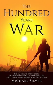 Paperback The Hundred Years War: The Fascinating True Story of the Conflict that Shaped England and France in the Middle Ages and Beyond Book