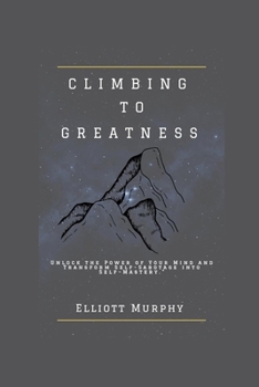 Paperback Climbing to Greatness: Unlock the Power of Your Mind and Transform Self-Sabotage into Self-Mastery Book