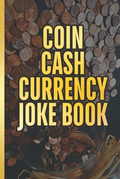 The Coin Cash Currency Joke Book: Add Humor and Fun To Joy Of Money. For The Coin Collecting Novice