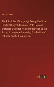 Hardcover The Principles of Language Exemplified In a Practical English Grammar: With Copious Exercises Designed As an Introduction to the Study of Language Gen Book
