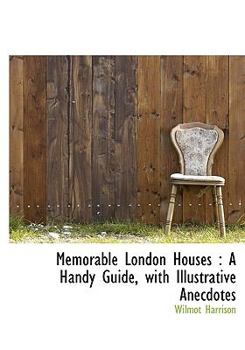 Memorable London Houses : A Handy Guide, with Illustrative Anecdotes
