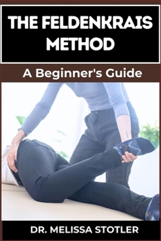 THE FELDENKRAIS METHOD: Better Movement, Enhanced Flexibility, And Pain Relief Through Mindful Awareness And Neuroplasticity Techniques