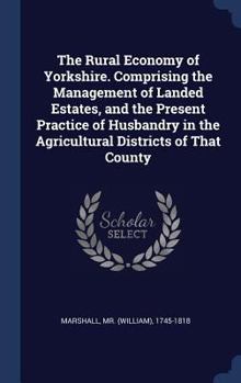 Hardcover The Rural Economy of Yorkshire. Comprising the Management of Landed Estates, and the Present Practice of Husbandry in the Agricultural Districts of Th Book