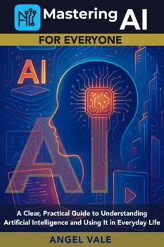 Paperback Mastering AI for Everyone: A Clear, Practical Guide to Understanding Artificial Intelligence and Using It in Everyday Life Book