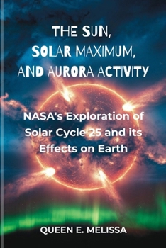 THE SUN, SOLAR MAXIMUM, AND AURORA ACTIVITY: NASA’s Exploration of Solar Cycle 25 and Its Effects on Earth