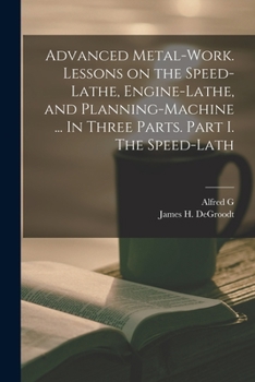 Paperback Advanced Metal-work. Lessons on the Speed-lathe, Engine-lathe, and Planning-machine ... In Three Parts. Part I. The Speed-lath Book
