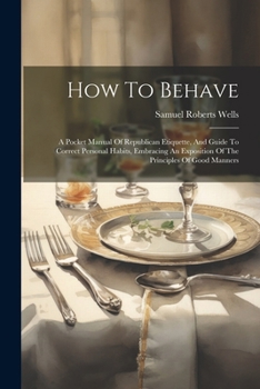 Paperback How To Behave: A Pocket Manual Of Republican Etiquette, And Guide To Correct Personal Habits, Embracing An Exposition Of The Principl Book