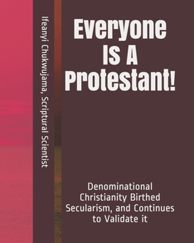 Paperback Everyone Is A Protestant!: Denominational Christianity Birthed Secularism, and Continues to Validate it Book