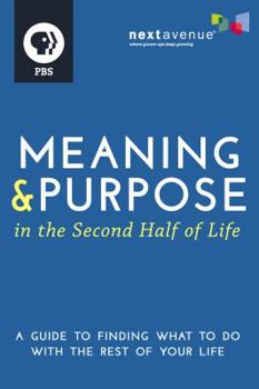 Meaning and Purpose in the Second Half of Life: A Guide to Finding What to Do with the Rest of Your Life