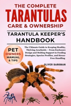 THE COMPLETE TARANTULAS CARE & OWNERSHIP: The Ultimate Guide to Keeping Healthy, Thriving Arachnids – From Enclosure Design and Molting Support to ... Species Profiles, and Stress-Free Handling