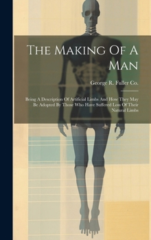 Hardcover The Making Of A Man: Being A Description Of Artificial Limbs And How They May Be Adopted By Those Who Have Suffered Loss Of Their Natural L Book