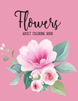 Flowers Coloring Book: An Adult Coloring Book with Beautiful Realistic Flowers, Bouquets, Floral Designs, Sunflowers, Roses, Leaves, Spring, and Summer for Relaxation and Anti Stress