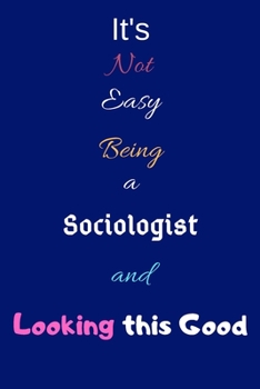 It's Not Easy Being A Sociologist and Looking This Good: Blank-Lined Journal/Notebook/Diary for Sociologists & STEM Students – Cool Birthday Present & Sociology Gift
