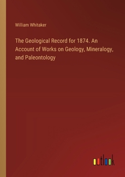 Paperback The Geological Record for 1874. An Account of Works on Geology, Mineralogy, and Paleontology Book