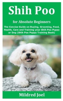 Paperback Shih Poo for Absolute Beginners: The Concise Guide on Buying, Grooming, Food, Health, Care and Training your Shih Poo Puppy or Dog (Shih Poo Puppy Tra Book