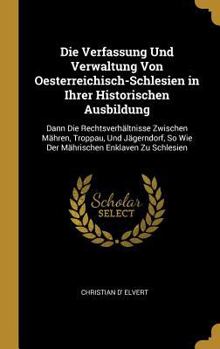 Hardcover Die Verfassung Und Verwaltung Von Oesterreichisch-Schlesien in Ihrer Historischen Ausbildung: Dann Die Rechtsverhältnisse Zwischen Mähren, Troppau, Un [German] Book