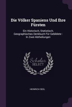 Paperback Die Völker Spaniens Und Ihre Fürsten: Ein Historisch, Statistisch, Geographisches Denkbuch Für Gebildete: In Zwei Abtheilungen Book