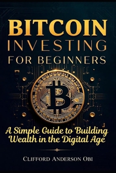 BITCOIN INVESTING FOR BEGINNERS: A Simple Guide to Building Wealth in the Digital Age