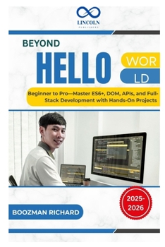 Beyond Hello World: Beginner to Pro-Master ES6+, DOM, APIs, and Full-Stack Development with Hands-On Projects