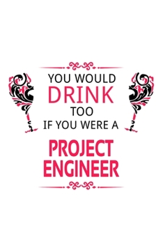 You Would Drink Too If You Were A Project Engineer: Funny Project Engineer Notebook, Journal Gift, Diary, Doodle Gift or Notebook | 6 x 9 Compact Size- 109 Blank Lined Pages