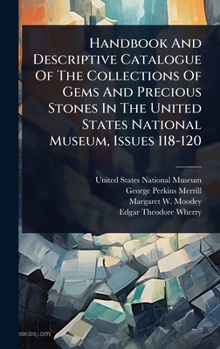 Handbook And Descriptive Catalogue Of The Collections Of Gems And Precious Stones In The United States National Museum, Issues 118-120