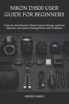 NIKON D3500 USER GUIDE FOR BEGINNERS: A Step-by-Step Manual to Master Camera Settings, Autofocus, Exposure, and Capture Stunning Photos with Confidence