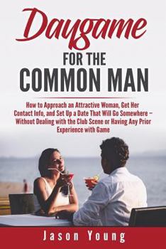 Paperback Daygame for the Common Man: How to Approach an Attractive Woman, Get Her Contact Info, and Set Up a Date That Will Go Somewhere - Without Dealing Book