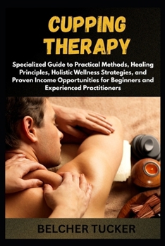 Paperback Cupping Therapy: Specialized Guide to Practical Methods, Healing Principles, Holistic Wellness Strategies, and Proven Income Opportunities for Beginne Book