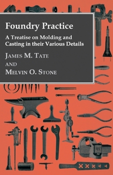 Foundry Practice: A Treatise On Molding and Casting in Their Various Details