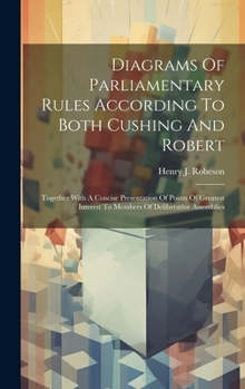 Hardcover Diagrams Of Parliamentary Rules According To Both Cushing And Robert: Together With A Concise Presentation Of Points Of Greatest Interest To Members O Book