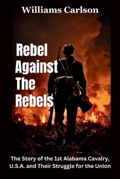 Paperback Rebel Against The Rebels: The Story of the 1st Alabama Cavalry, U.S.A. and Their Struggle for the Union Book