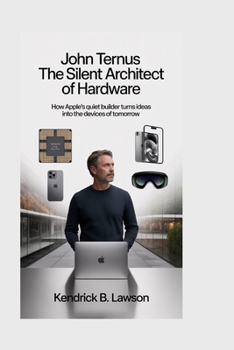 Paperback John Ternus: The Silent Architect of Hardware: How Apple's Quiet Builder Turns Ideas into the Devices of Tomorrow Book