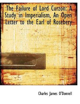 The Failure of Lord Curzon : A Study in Imperialism, an Open Letter to the Earl of Rosebery