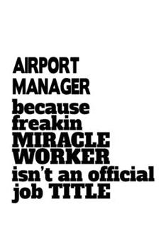 Airport Manager Because Freakin Miracle Worker Is Not An Official Job Title: Unique Airport Manager Notebook, Airport Managing/Organizer Journal Gift, ... | 6 x 9 Compact Size, 109 Blank Lined Pages