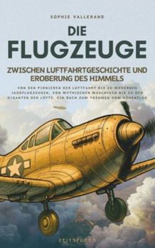 Die Flugzeuge, zwischen Luftfahrtgeschichte und Eroberung des Himmels: Von den Pionieren der Luftfahrt bis zu modernen Jagdflugzeugen, von mythischen ... zum Träumen vom Höhenflug (German Edition)