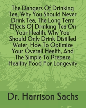 Paperback The Dangers Of Drinking Tea, Why You Should Never Drink Tea, The Long Term Effects Of Drinking Tea On Your Health, Why You Should Only Drink Distilled Book