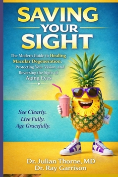 Saving Your Sight: The Modern Guide to Halting Macular Degeneration, Protecting Your Vision and Reversing the Signs of Aging Eyes...A Complete Guide f