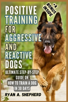 Paperback Positive Training for Aggressive and Reactive Dogs: Ultimate Step-by-Step Guide on How to Train a Dog in 30 Days Book