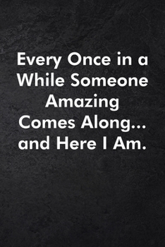 Every Once in a While Someone Amazing Comes Along...and Here I Am.: Blank Lined Journal Coworker Notebook Sarcastic Joke, Humor Journal, Original Gag ... ... Retirement, Secret Santa or Christmas