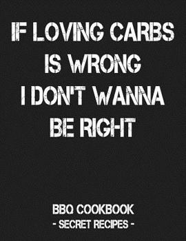 Paperback If Loving Carbs Is Wrong I Don't Wanna Be Right: BBQ Cookbook - Secret Recipes for Men Book