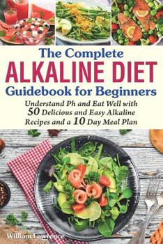 Paperback The Complete Alkaline Diet Guidebook for Beginners: Understand pH & Eat Well with 50 Delicious & Easy Alkaline Recipes and a 10 Day Meal Plan Book