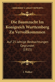 Paperback Die Baumzucht Im Konigreich Wurttemberg Zu Vervollkommnen: Auf 25 Jahrige Beobachtungen Gegrundet (1815) [German] Book