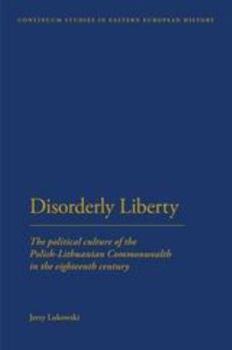 Hardcover Disorderly Liberty: The Political Culture of the Polish-Lithuanian Commonwealth in the Eighteenth Century Book