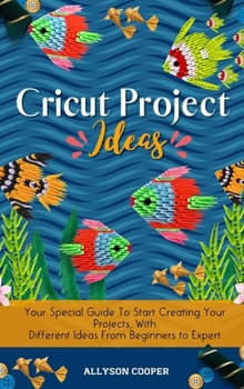 Hardcover Cricut Project Ideas: Your Special Guide To Start Creating Your Projects, With Different Ideas From Beginners to Expert Book