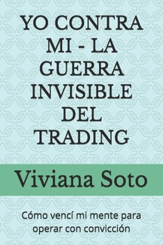 YO CONTRA MI - LA GUERRA INVISIBLE DEL TRADING: Cómo vencí mi mente para operar con convicción